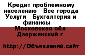 Кредит проблемному населению - Все города Услуги » Бухгалтерия и финансы   . Московская обл.,Дзержинский г.